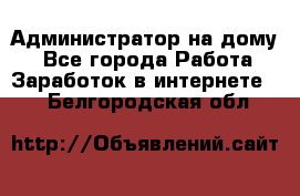 Администратор на дому  - Все города Работа » Заработок в интернете   . Белгородская обл.